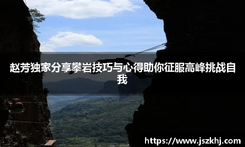 赵芳独家分享攀岩技巧与心得助你征服高峰挑战自我