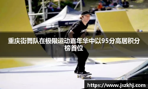 重庆街舞队在极限运动嘉年华中以95分高居积分榜首位
