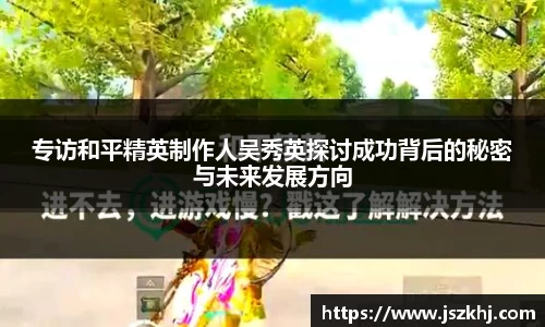 专访和平精英制作人吴秀英探讨成功背后的秘密与未来发展方向