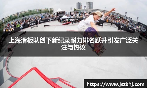 上海滑板队创下新纪录耐力排名跃升引发广泛关注与热议