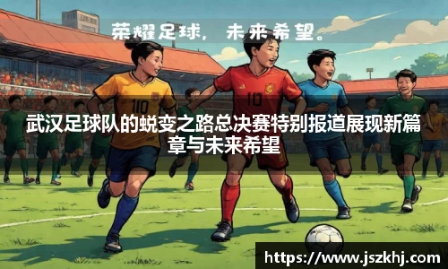 武汉足球队的蜕变之路总决赛特别报道展现新篇章与未来希望