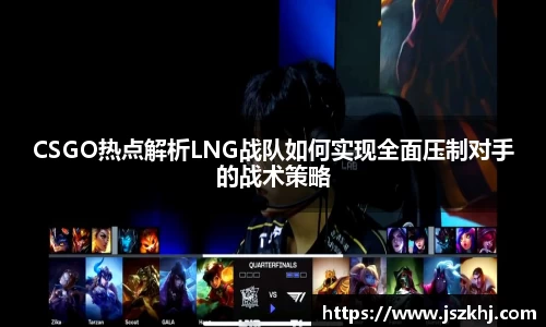 CSGO热点解析LNG战队如何实现全面压制对手的战术策略