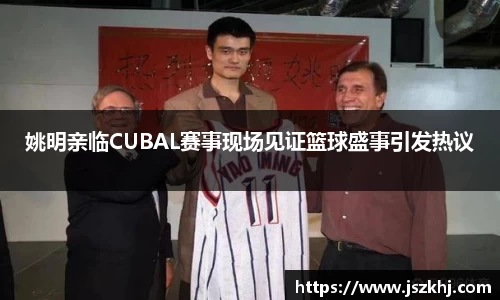 姚明亲临CUBAL赛事现场见证篮球盛事引发热议