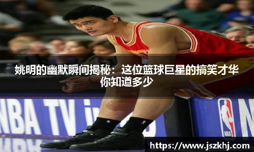 姚明的幽默瞬间揭秘：这位篮球巨星的搞笑才华你知道多少