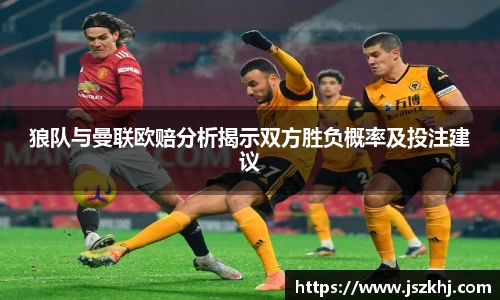 狼队与曼联欧赔分析揭示双方胜负概率及投注建议