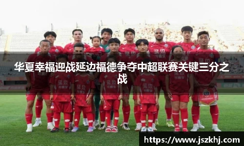 华夏幸福迎战延边福德争夺中超联赛关键三分之战