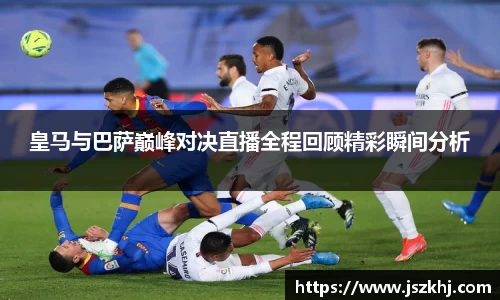 皇马与巴萨巅峰对决直播全程回顾精彩瞬间分析