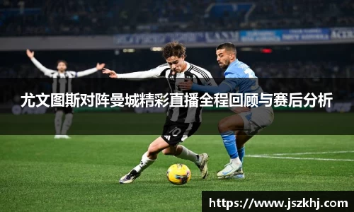 尤文图斯对阵曼城精彩直播全程回顾与赛后分析