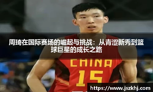 周琦在国际赛场的崛起与挑战：从青涩新秀到篮球巨星的成长之路