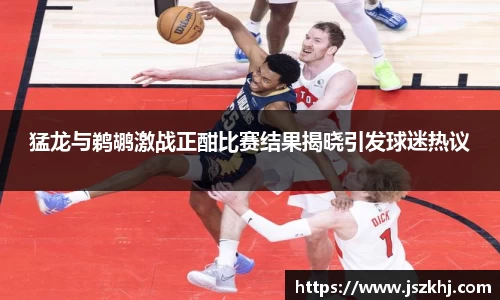 猛龙与鹈鹕激战正酣比赛结果揭晓引发球迷热议