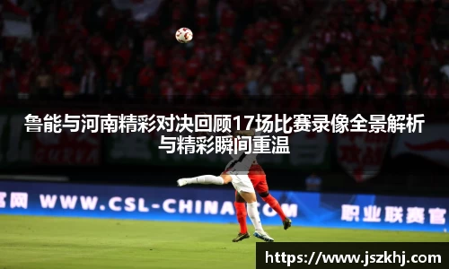 鲁能与河南精彩对决回顾17场比赛录像全景解析与精彩瞬间重温