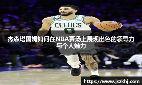 杰森塔图姆如何在NBA赛场上展现出色的领导力与个人魅力
