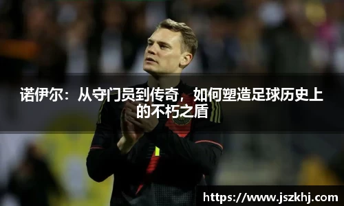 诺伊尔:从守门员到传奇,如何塑造足球历史上的不朽之盾