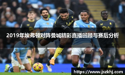 2019年埃弗顿对阵曼城精彩直播回顾与赛后分析