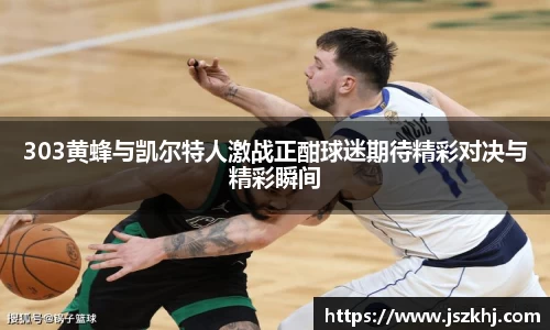 303黄蜂与凯尔特人激战正酣球迷期待精彩对决与精彩瞬间