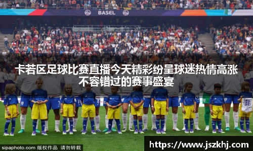 卡若区足球比赛直播今天精彩纷呈球迷热情高涨不容错过的赛事盛宴
